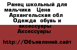 Ранец школьный для мальчика › Цена ­ 1 300 - Архангельская обл. Одежда, обувь и аксессуары » Аксессуары   